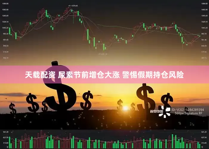 天载配资 尿素节前增仓大涨 警惕假期持仓风险