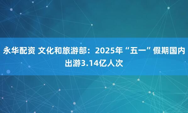永华配资 文化和旅游部：2025年“五一”假期国内出游3.14亿人次