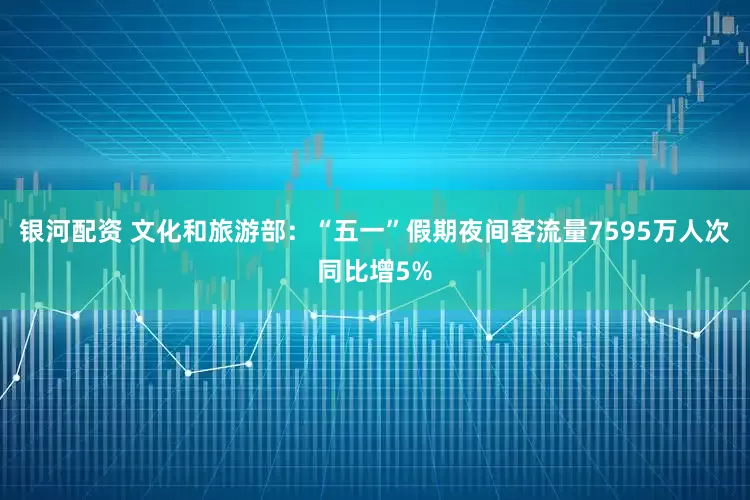 银河配资 文化和旅游部：“五一”假期夜间客流量7595万人次同比增5%