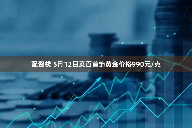 配资栈 5月12日菜百首饰黄金价格990元/克
