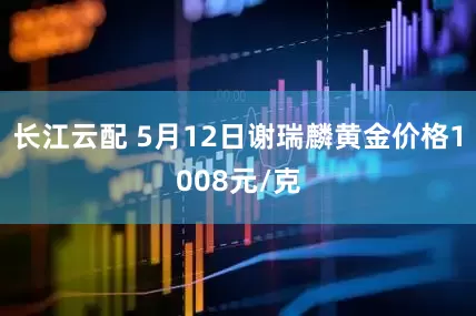 长江云配 5月12日谢瑞麟黄金价格1008元/克