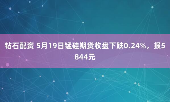 钻石配资 5月19日锰硅期货收盘下跌0.24%，报5844元