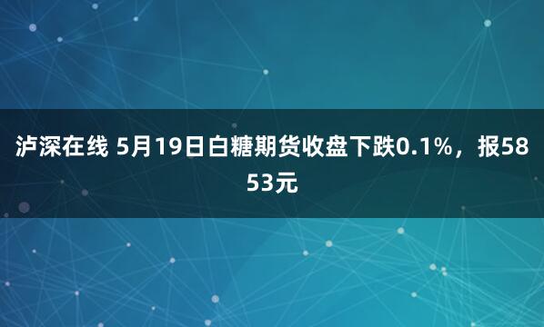 泸深在线 5月19日白糖期货收盘下跌0.1%，报5853元