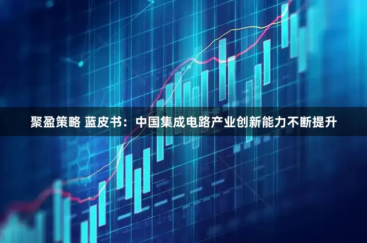 聚盈策略 蓝皮书：中国集成电路产业创新能力不断提升