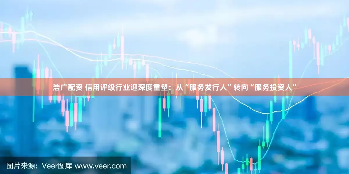 浩广配资 信用评级行业迎深度重塑：从“服务发行人”转向“服务投资人”