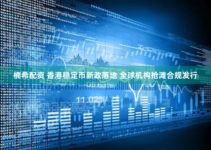 楠希配资 香港稳定币新政落地 全球机构抢滩合规发行