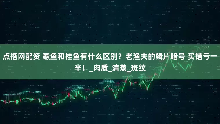 点搭网配资 鳜鱼和桂鱼有什么区别？老渔夫的鳞片暗号 买错亏一半！_肉质_清蒸_斑纹