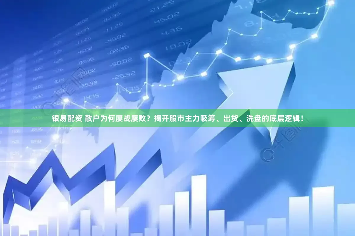 银易配资 散户为何屡战屡败？揭开股市主力吸筹、出货、洗盘的底层逻辑！