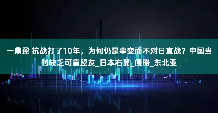 一鼎盈 抗战打了10年，为何仍是事变而不对日宣战？中国当时缺乏可靠盟友_日本右翼_侵略_东北亚