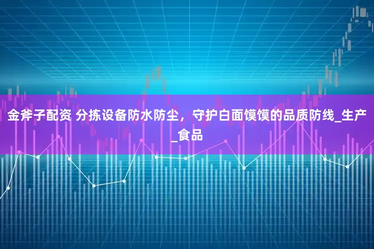 金斧子配资 分拣设备防水防尘，守护白面馍馍的品质防线_生产_食品