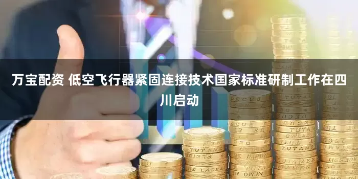 万宝配资 低空飞行器紧固连接技术国家标准研制工作在四川启动