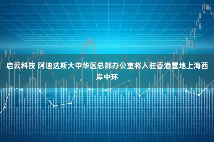 启云科技 阿迪达斯大中华区总部办公室将入驻香港置地上海西岸中环
