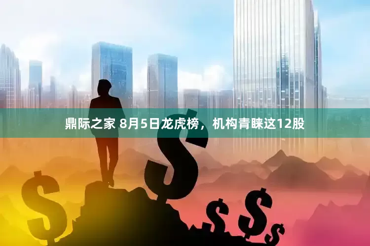 鼎际之家 8月5日龙虎榜，机构青睐这12股