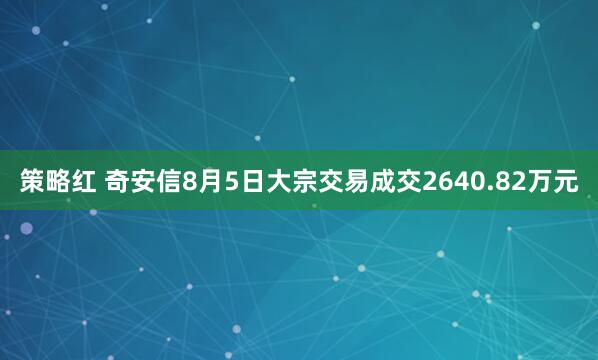 策略红 奇安信8月5日大宗交易成交2640.82万元