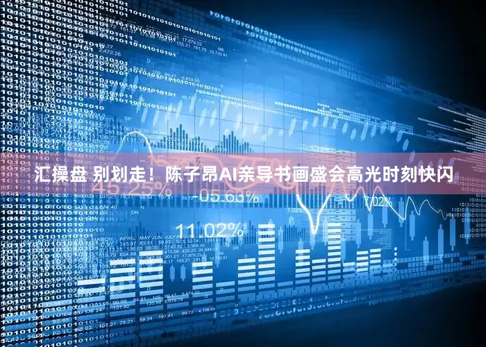 汇操盘 别划走！陈子昂AI亲导书画盛会高光时刻快闪