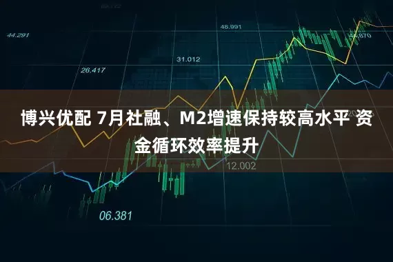博兴优配 7月社融、M2增速保持较高水平 资金循环效率提升