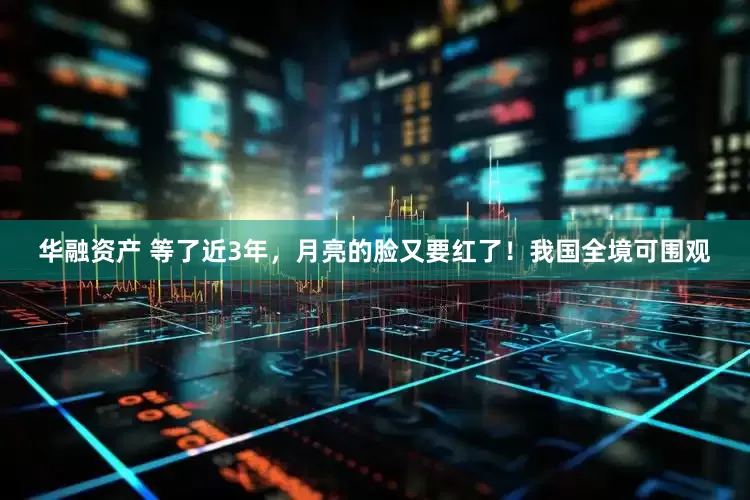 华融资产 等了近3年，月亮的脸又要红了！我国全境可围观