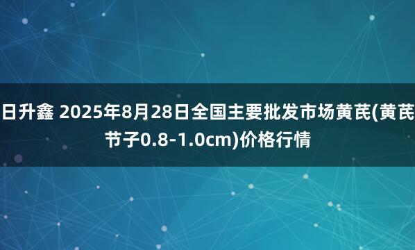 日升鑫 2025年8月28日全国主要批发市场黄芪(黄芪节子0.8-1.0cm)价格行情