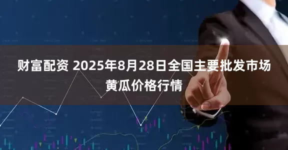 财富配资 2025年8月28日全国主要批发市场黄瓜价格行情