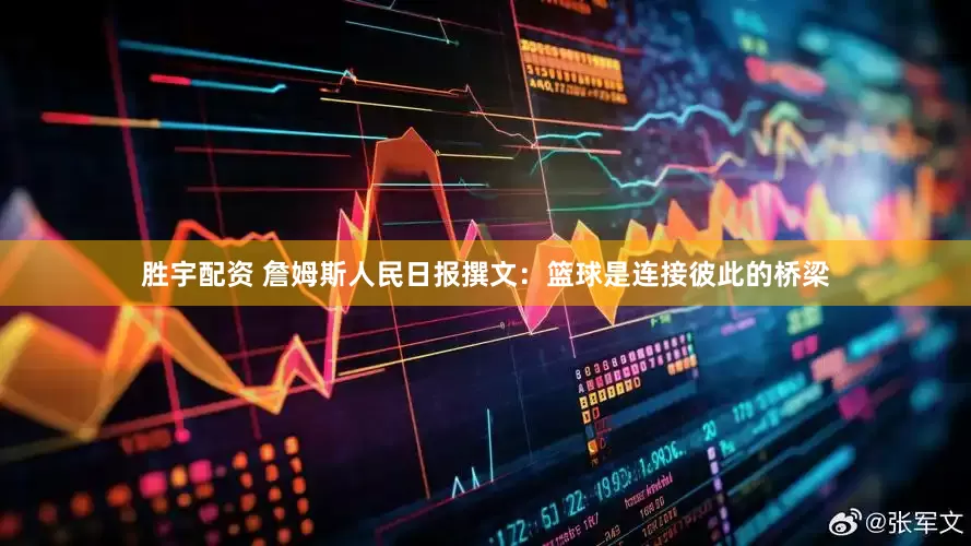 胜宇配资 詹姆斯人民日报撰文：篮球是连接彼此的桥梁
