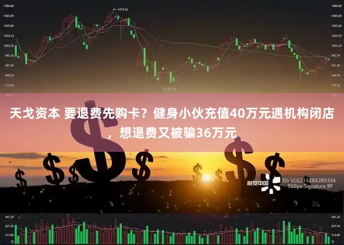 天戈资本 要退费先购卡？健身小伙充值40万元遇机构闭店，想退费又被骗36万元