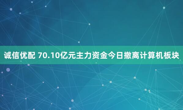 诚信优配 70.10亿元主力资金今日撤离计算机板块