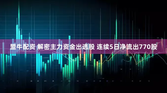 盟牛配资 解密主力资金出逃股 连续5日净流出770股