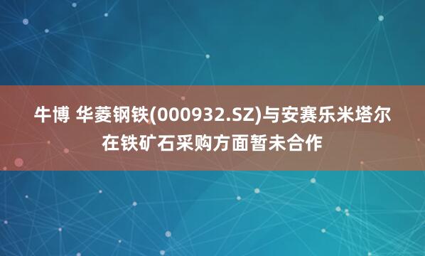 牛博 华菱钢铁(000932.SZ)与安赛乐米塔尔在铁矿石采购方面暂未合作