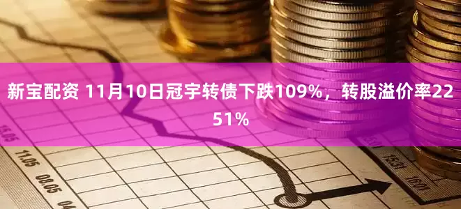 新宝配资 11月10日冠宇转债下跌109%，转股溢价率2251%