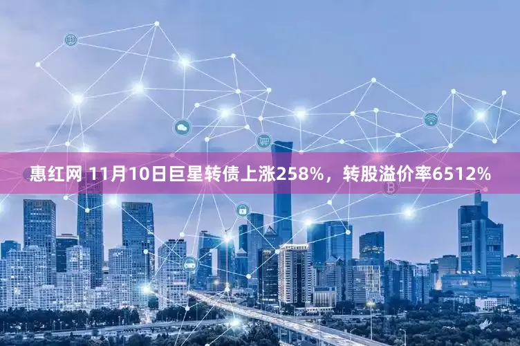 惠红网 11月10日巨星转债上涨258%，转股溢价率6512%