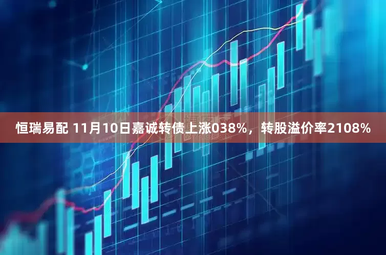 恒瑞易配 11月10日嘉诚转债上涨038%，转股溢价率2108%