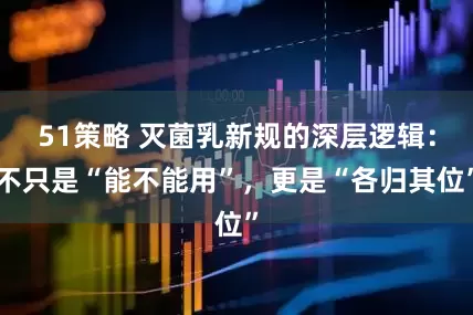 51策略 灭菌乳新规的深层逻辑：不只是“能不能用”，更是“各归其位”