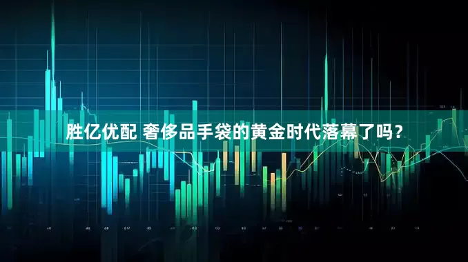 胜亿优配 奢侈品手袋的黄金时代落幕了吗？